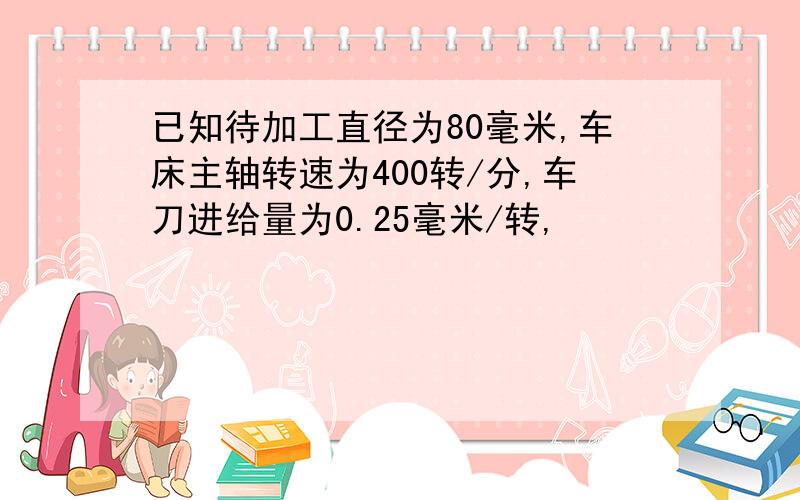 已知待加工直径为80毫米,车床主轴转速为400转/分,车刀进给量为0.25毫米/转,