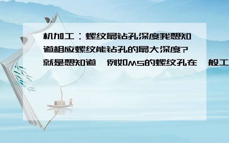 机加工：螺纹最钻孔深度我想知道相应螺纹能钻孔的最大深度?就是想知道,例如M5的螺纹孔在一般工艺情况下,能最大的钻孔深度是多少?有没有类似的一张表可以查到 另外希望能回答的更详细