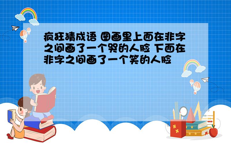 疯狂猜成语 图画里上面在非字之间画了一个哭的人脸 下面在非字之间画了一个笑的人脸