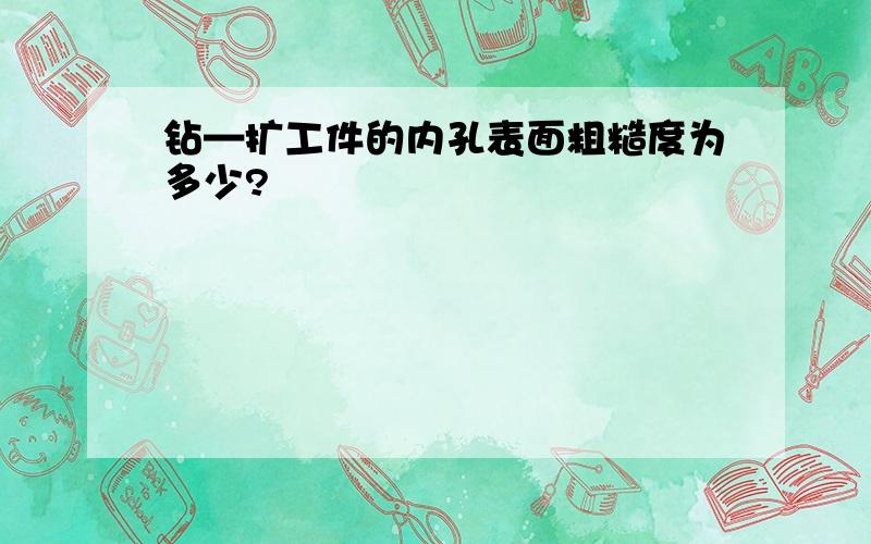 钻—扩工件的内孔表面粗糙度为多少?