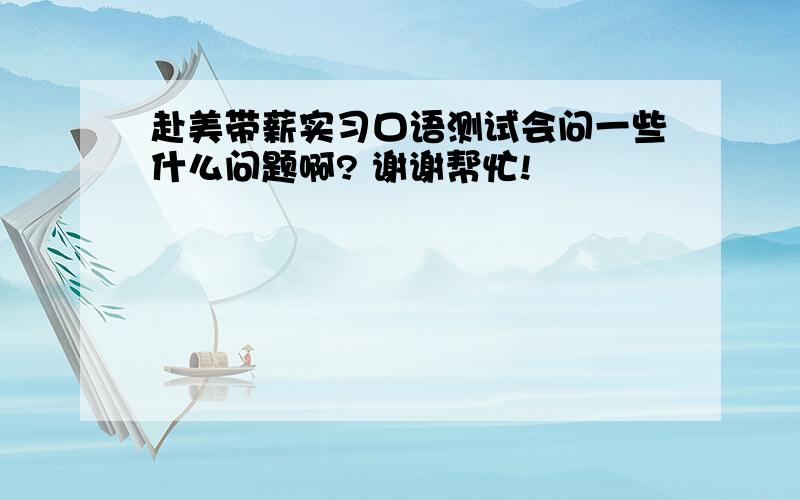 赴美带薪实习口语测试会问一些什么问题啊? 谢谢帮忙!