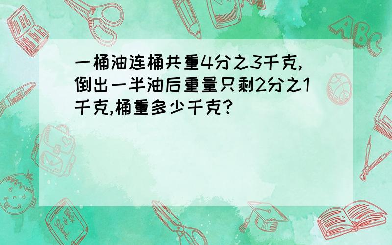 一桶油连桶共重4分之3千克,倒出一半油后重量只剩2分之1千克,桶重多少千克?