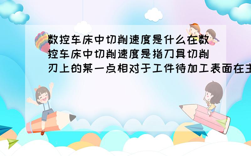 数控车床中切削速度是什么在数控车床中切削速度是指刀具切削刃上的某一点相对于工件待加工表面在主运动方向上瞬时速度称为切削速度.这是书本上解释,可这太难懂了请有对这方面比较