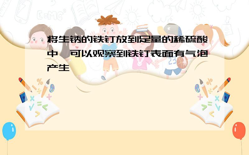 将生锈的铁钉放到足量的稀硫酸中,可以观察到铁钉表面有气泡产生,