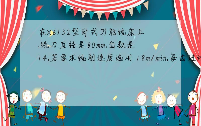 在X6132型卧式万能铣床上,铣刀直径是80mm,齿数是14,若要求铣削速度选用 18m/min,每齿进给量为0.06mm.在X6132型卧式万能铣床上,铣刀直径是80mm,齿数是14,若要求铣削速度选用 18m/min,每齿进给量为0.06m