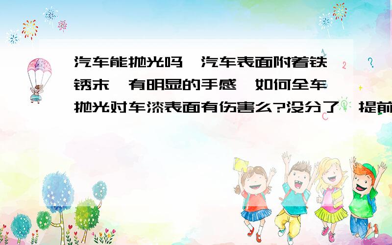 汽车能抛光吗,汽车表面附着铁锈末,有明显的手感,如何全车抛光对车漆表面有伤害么?没分了,提前谢谢了.