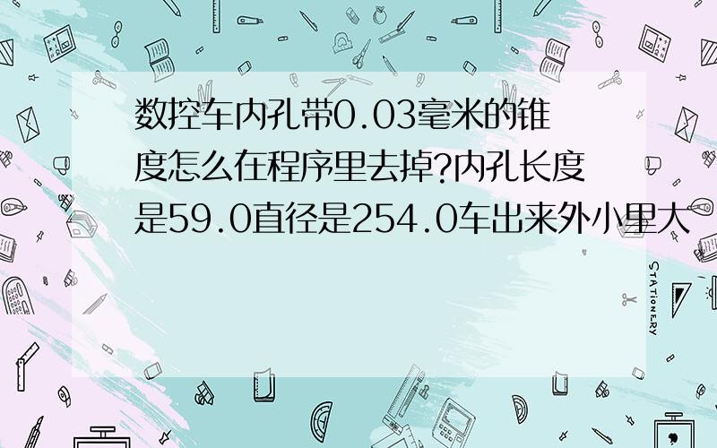 数控车内孔带0.03毫米的锥度怎么在程序里去掉?内孔长度是59.0直径是254.0车出来外小里大