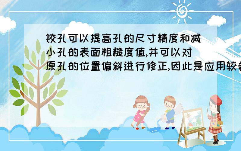 铰孔可以提高孔的尺寸精度和减小孔的表面粗糙度值,并可以对原孔的位置偏斜进行修正,因此是应用较普遍的孔的精加工方法之一,