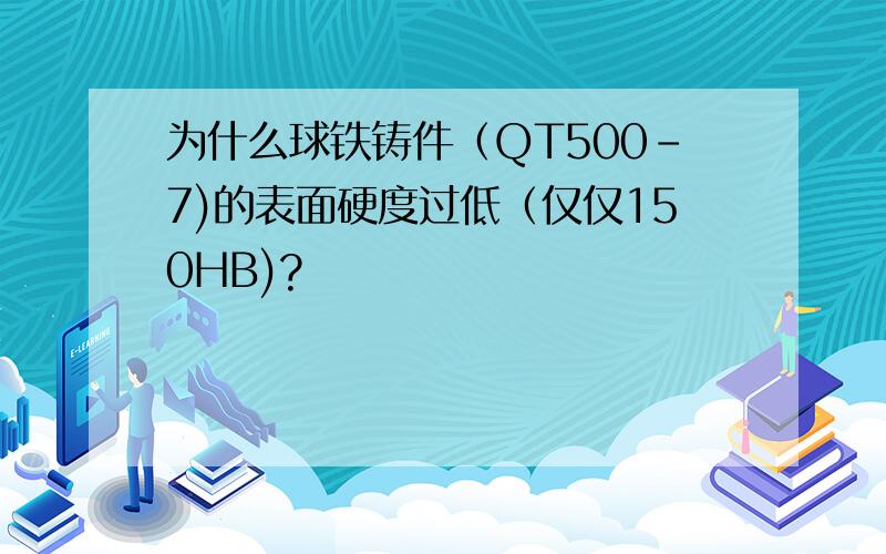 为什么球铁铸件（QT500-7)的表面硬度过低（仅仅150HB)?