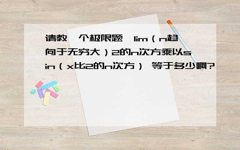 请教一个极限题,lim（n趋向于无穷大）2的n次方乘以sin（x比2的n次方） 等于多少啊?