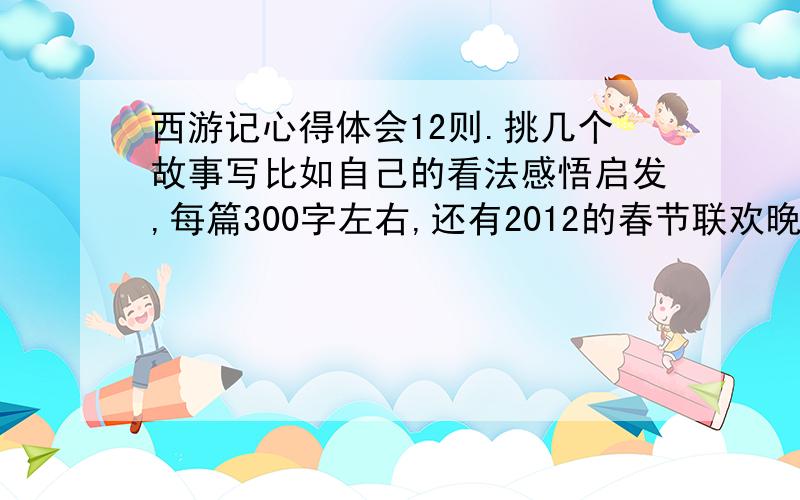 西游记心得体会12则.挑几个故事写比如自己的看法感悟启发,每篇300字左右,还有2012的春节联欢晚会300字西游记心得体会是6则,不是12则.