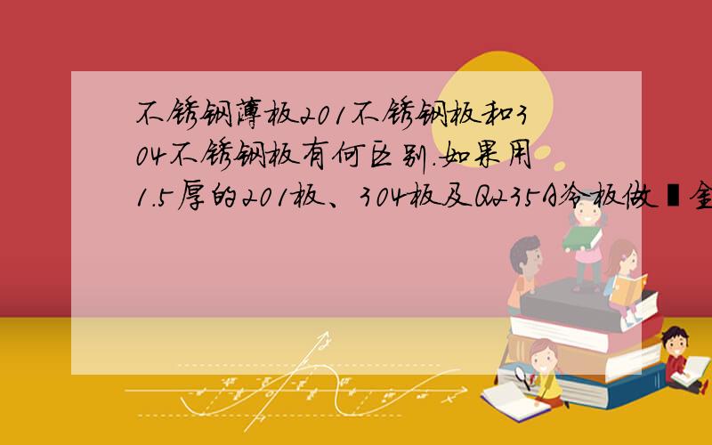 不锈钢薄板201不锈钢板和304不锈钢板有何区别.如果用1.5厚的201板、304板及Q235A冷板做钣金结构件,它们的强度有什么差别?