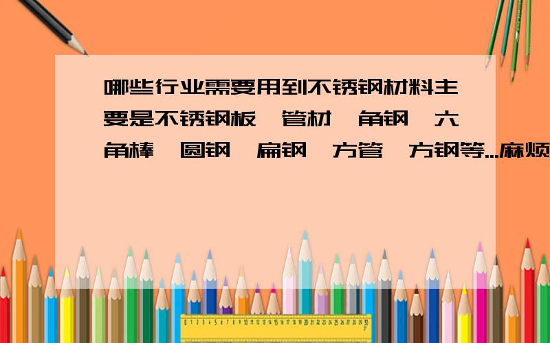 哪些行业需要用到不锈钢材料主要是不锈钢板,管材,角钢,六角棒,圆钢,扁钢,方管,方钢等...麻烦回答详细点,