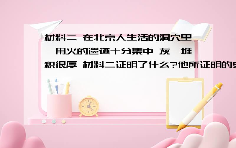 材料二 在北京人生活的洞穴里,用火的遗迹十分集中 灰烬堆积很厚 材料二证明了什么?他所证明的史实有什么意义