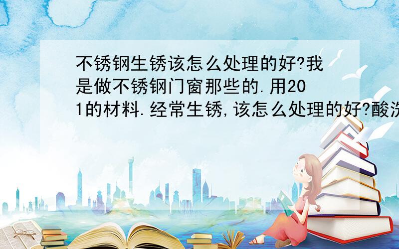 不锈钢生锈该怎么处理的好?我是做不锈钢门窗那些的.用201的材料.经常生锈,该怎么处理的好?酸洗指的是怎么洗?真的可行吗?