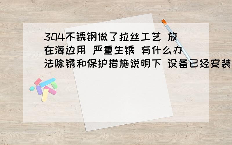 304不锈钢做了拉丝工艺 放在海边用 严重生锈 有什么办法除锈和保护措施说明下 设备已经安装 不能拆下来处理的 用酸洗什么的肯定不行 用防锈膏先仔细擦一边 然后打蜡行吗