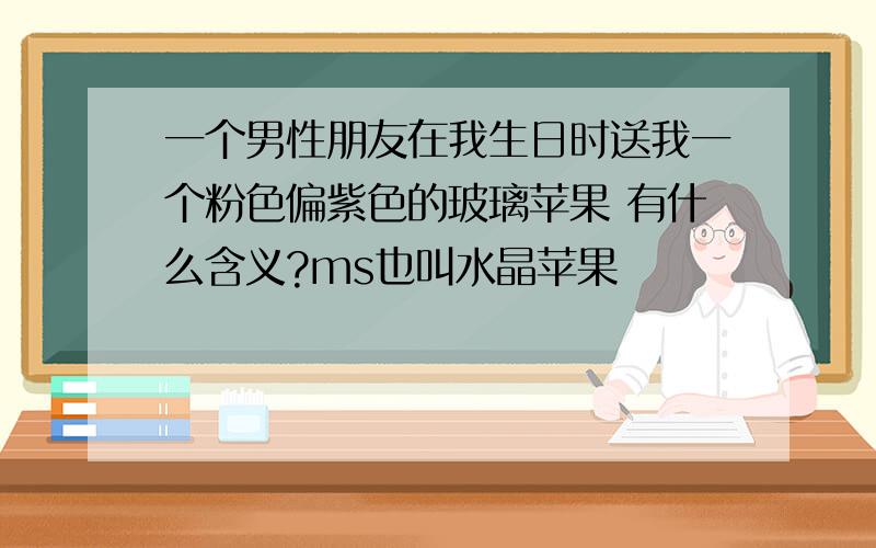 一个男性朋友在我生日时送我一个粉色偏紫色的玻璃苹果 有什么含义?ms也叫水晶苹果