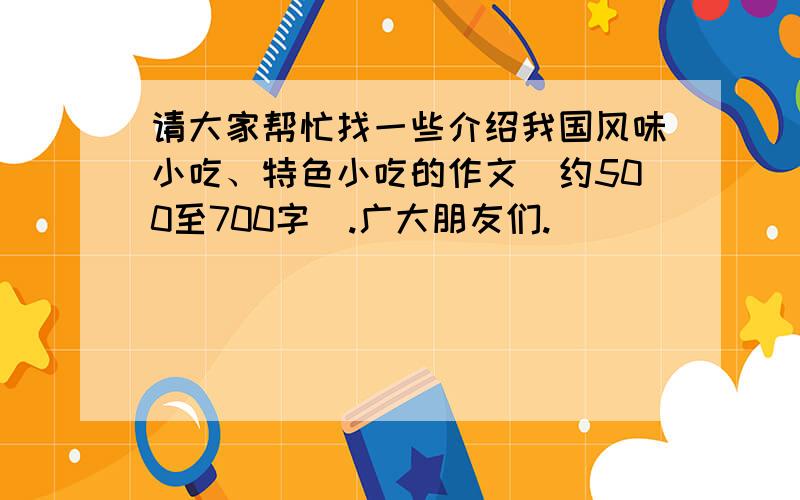 请大家帮忙找一些介绍我国风味小吃、特色小吃的作文（约500至700字）.广大朋友们.