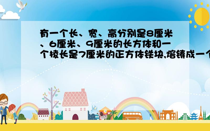 有一个长、宽、高分别是8厘米、6厘米、9厘米的长方体和一个棱长是7厘米的正方体铁块,熔铸成一个圆柱（不计损耗）.如果这个圆柱的高为8厘米,它的底面积是多少平方厘米?