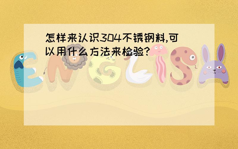 怎样来认识304不锈钢料,可以用什么方法来检验?