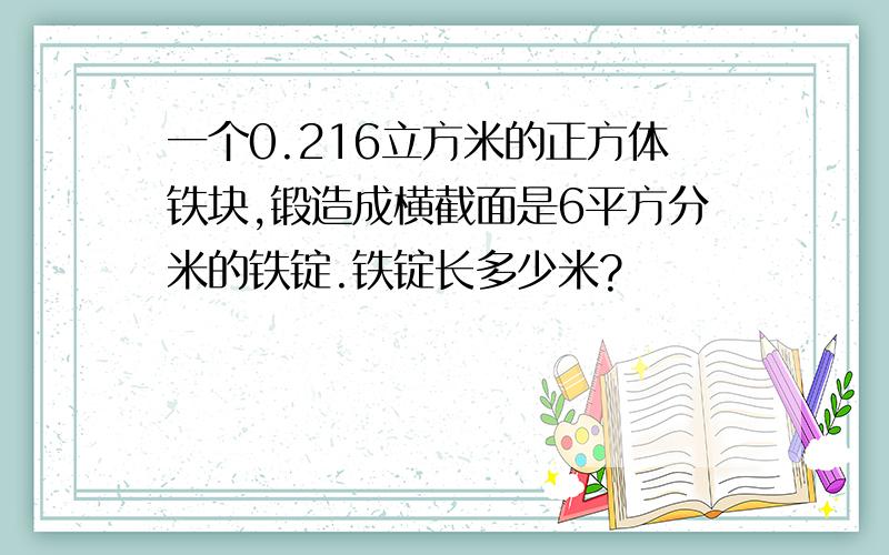 一个0.216立方米的正方体铁块,锻造成横截面是6平方分米的铁锭.铁锭长多少米?