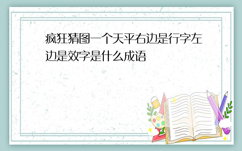 疯狂猜图一个天平右边是行字左边是效字是什么成语