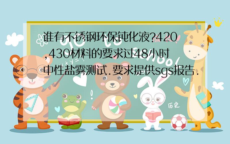 谁有不锈钢环保钝化液?420,430材料的要求过48小时中性盐雾测试.要求提供sgs报告.