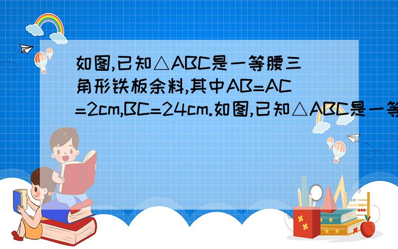 如图,已知△ABC是一等腰三角形铁板余料,其中AB=AC=2cm,BC=24cm.如图,已知△ABC是一等腰三角形铁板余料,其中AB=AC=20cm,BC=24cm．若在△ABC上截出一矩形零件DEFG,使EF在BC上,点D、G分别在边AB、AC上．（1