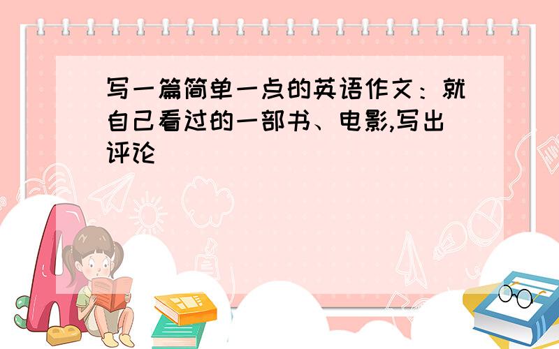 写一篇简单一点的英语作文：就自己看过的一部书、电影,写出评论