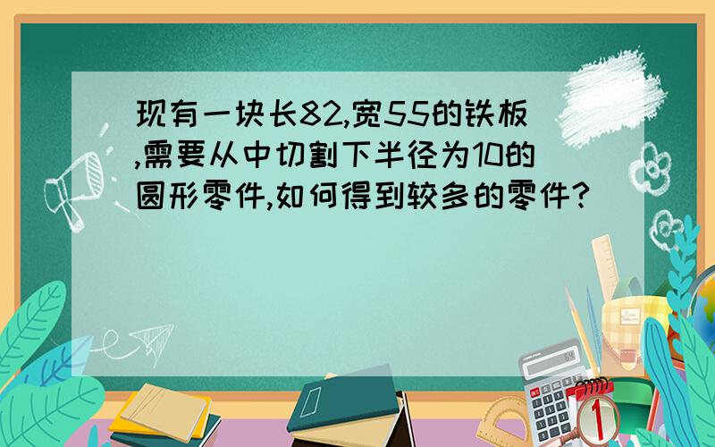 现有一块长82,宽55的铁板,需要从中切割下半径为10的圆形零件,如何得到较多的零件?