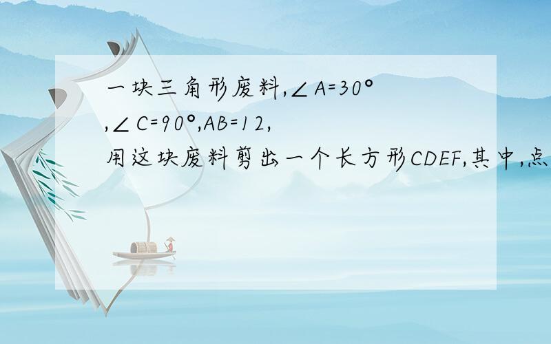 一块三角形废料,∠A=30°,∠C=90°,AB=12,用这块废料剪出一个长方形CDEF,其中,点D,E,F分别在AC,AB,BC上,（1）要使剪出的长方形CDEF面积最大,点E应选在何处?（2）要使剪出的长方形CDEF最小,点E应选在