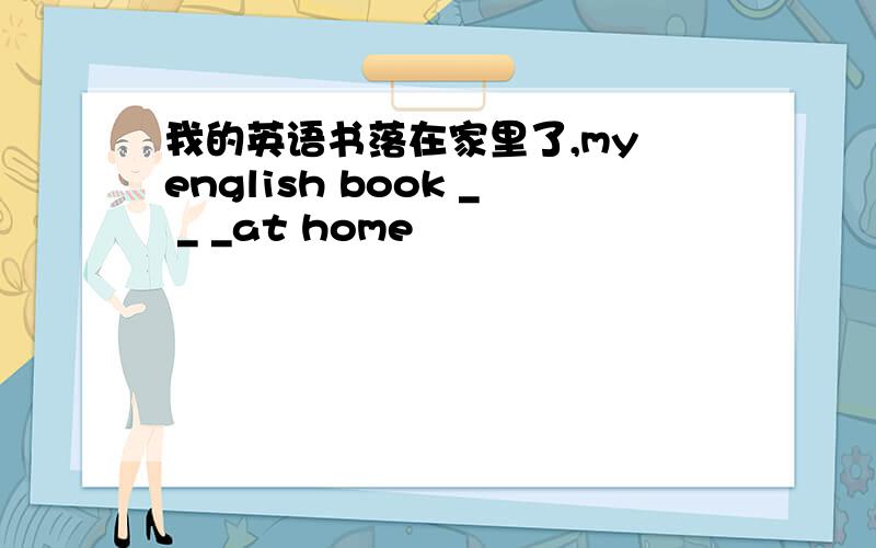 我的英语书落在家里了,my english book _ _ _at home