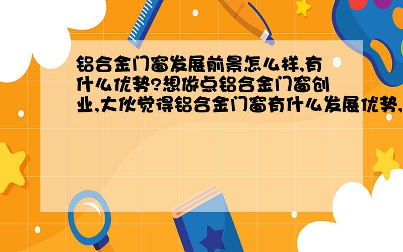 铝合金门窗发展前景怎么样,有什么优势?想做点铝合金门窗创业,大伙觉得铝合金门窗有什么发展优势,有什么牌子做得比较好的?