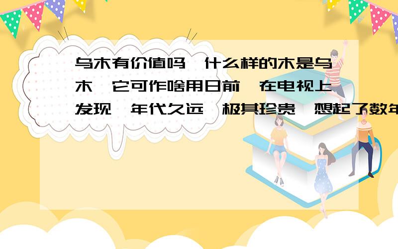 乌木有价值吗,什么样的木是乌木,它可作啥用日前,在电视上发现,年代久远,极其珍贵,想起了数年前在乡下时,因发大水,洪水冲垮了河床,河的两边沙土被水冲走,在河提边露出一小段树木被父亲