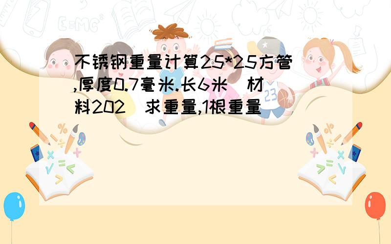 不锈钢重量计算25*25方管,厚度0.7毫米.长6米（材料202）求重量,1根重量