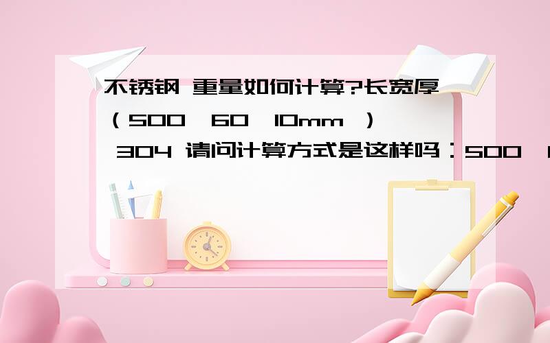 不锈钢 重量如何计算?长宽厚（500*60*10mm ） 304 请问计算方式是这样吗：500*60*10*7.93=2379000 最后的 2379000是G 还是KG