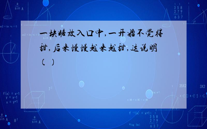 一块糖放入口中,一开始不觉得甜,后来慢慢越来越甜,这说明()