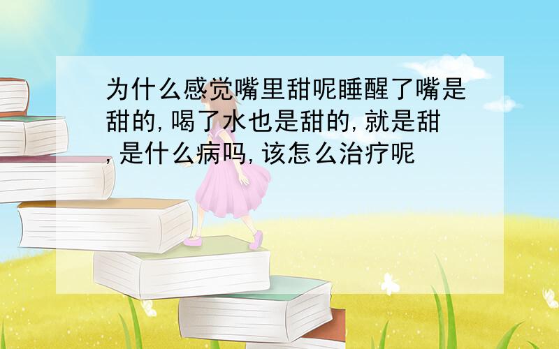 为什么感觉嘴里甜呢睡醒了嘴是甜的,喝了水也是甜的,就是甜,是什么病吗,该怎么治疗呢