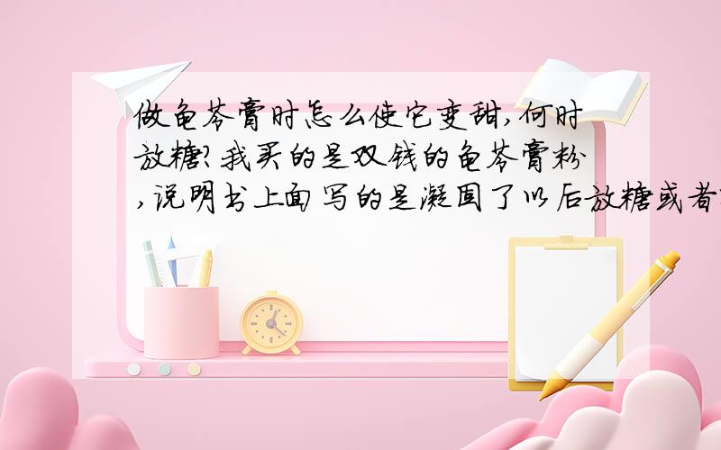 做龟苓膏时怎么使它变甜,何时放糖?我买的是双钱的龟苓膏粉,说明书上面写的是凝固了以后放糖或者蜂蜜之类的,但是这样不能融入龟苓膏而使其变甜,所以我想问的是如果在第二步或者第三