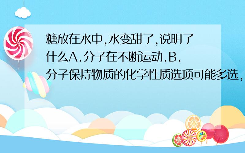 糖放在水中,水变甜了,说明了什么A.分子在不断运动.B.分子保持物质的化学性质选项可能多选,