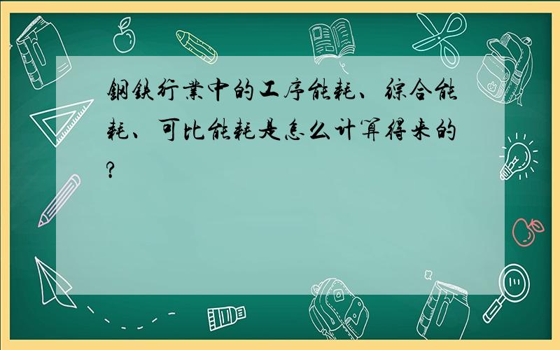 钢铁行业中的工序能耗、综合能耗、可比能耗是怎么计算得来的?