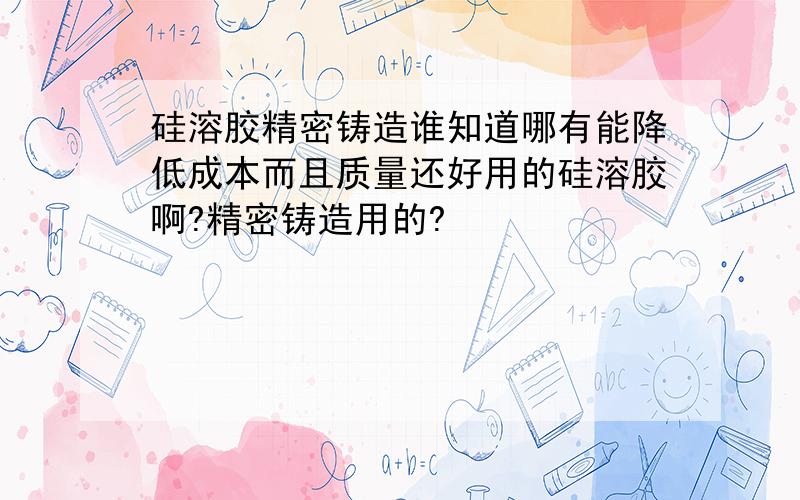 硅溶胶精密铸造谁知道哪有能降低成本而且质量还好用的硅溶胶啊?精密铸造用的?