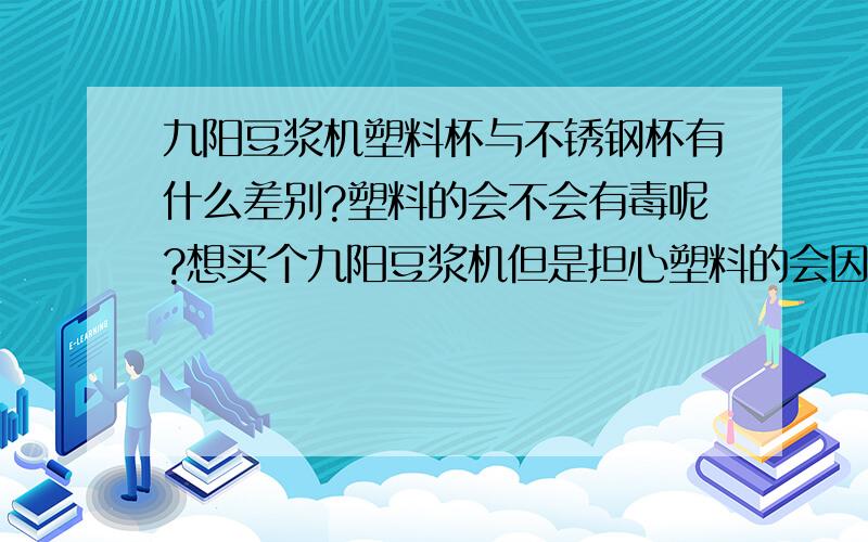 九阳豆浆机塑料杯与不锈钢杯有什么差别?塑料的会不会有毒呢?想买个九阳豆浆机但是担心塑料的会因为煮豆浆高温过程中会产生有毒物质所以想请教大家一下看是哪种好.PC塑料怎么样?