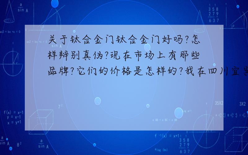 关于钛合金门钛合金门好吗?怎样辩别真伪?现在市场上有那些品牌?它们的价格是怎样的?我在四川宜宾,这里没有销售,怎样可以订购?我希望可以上门安装的!