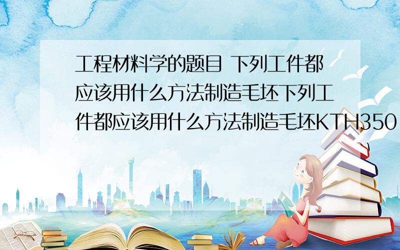 工程材料学的题目 下列工件都应该用什么方法制造毛坯下列工件都应该用什么方法制造毛坯KTH350-10 制的汽车后轴壳HT200 制的汽缸体40Cr制的汽车中间轴08制的散热器罩Q345制的自行车架其实制