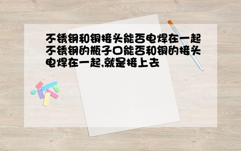 不锈钢和铜接头能否电焊在一起不锈钢的瓶子口能否和铜的接头电焊在一起,就是接上去