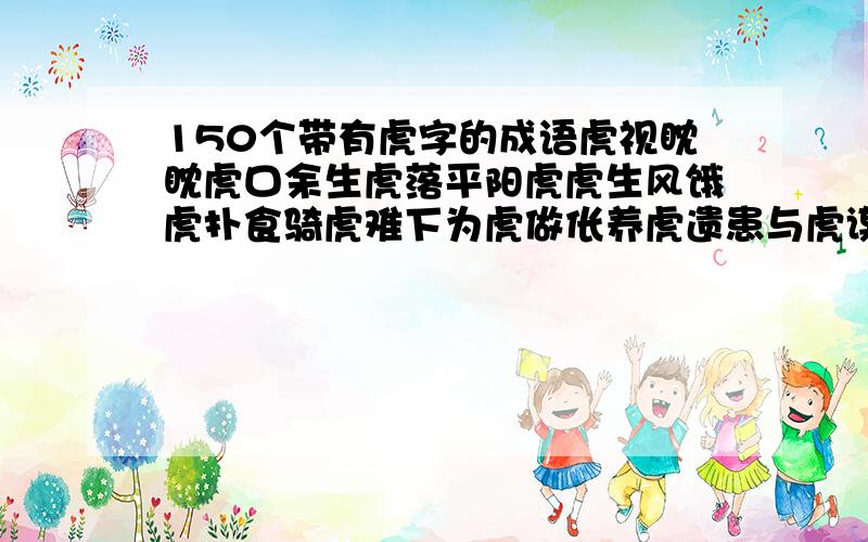 150个带有虎字的成语虎视眈眈虎口余生虎落平阳虎虎生风饿虎扑食骑虎难下为虎做伥养虎遗患与虎谋皮调虎离山 虎背熊腰虎头虎脑狐假虎威龙潭虎穴前狼后虎如狼似虎乔龙画虎握蛇骑虎畏敌