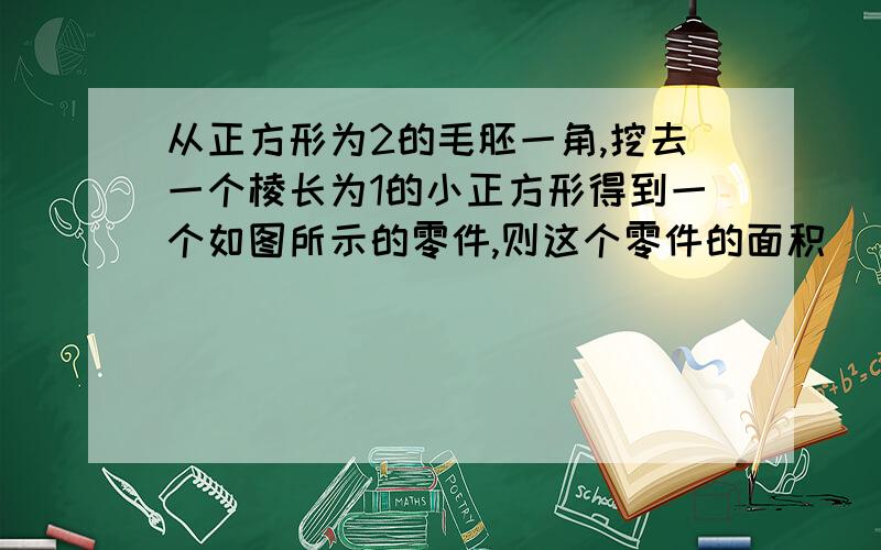 从正方形为2的毛胚一角,挖去一个棱长为1的小正方形得到一个如图所示的零件,则这个零件的面积