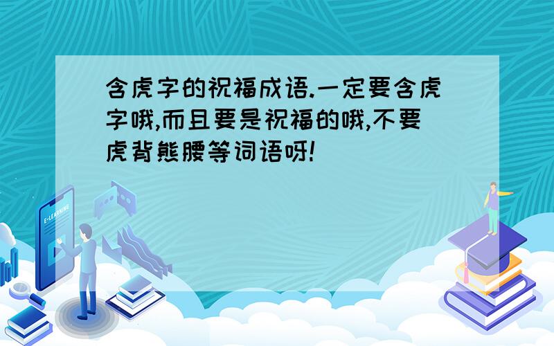 含虎字的祝福成语.一定要含虎字哦,而且要是祝福的哦,不要虎背熊腰等词语呀!