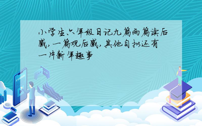 小学生六年级日记九篇两篇读后感,一篇观后感,其他自拟还有一片新年趣事